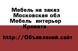 Мебель на заказ - Московская обл. Мебель, интерьер » Кровати   